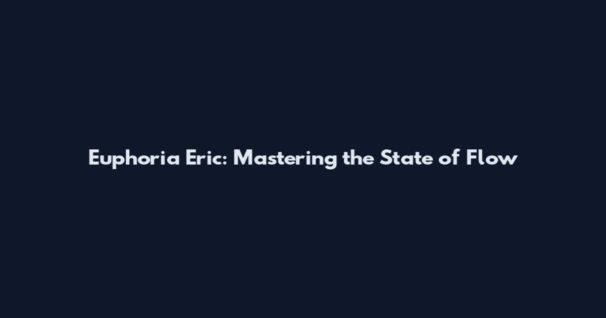 Euphoria Eric: Mastering the State of Flow