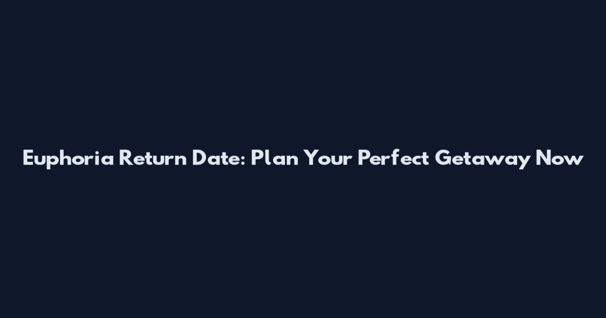 Euphoria Return Date: Plan Your Perfect Getaway Now