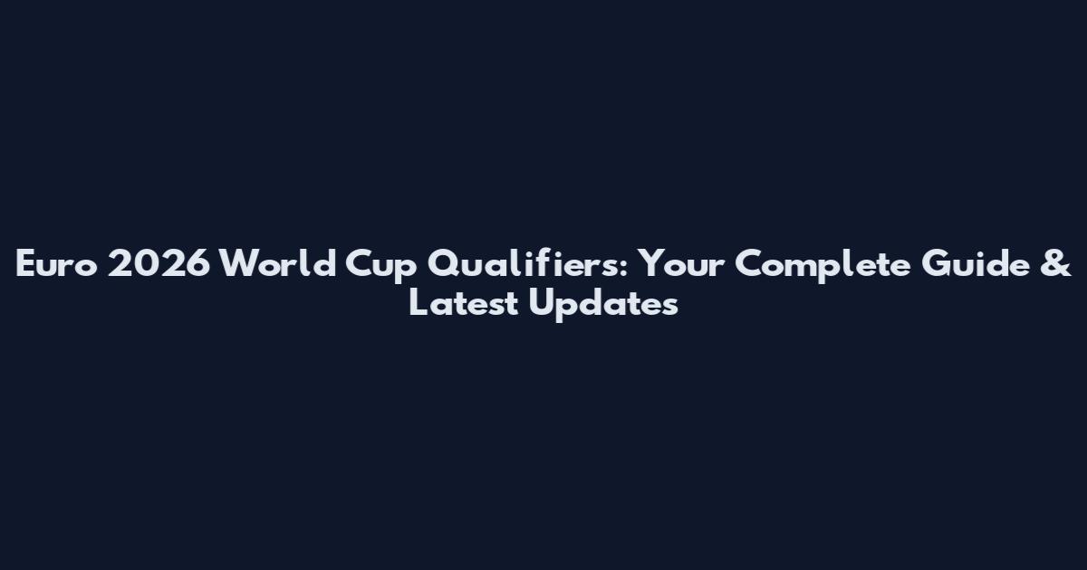 Euro 2026 World Cup Qualifiers: Your Complete Guide & Latest Updates
