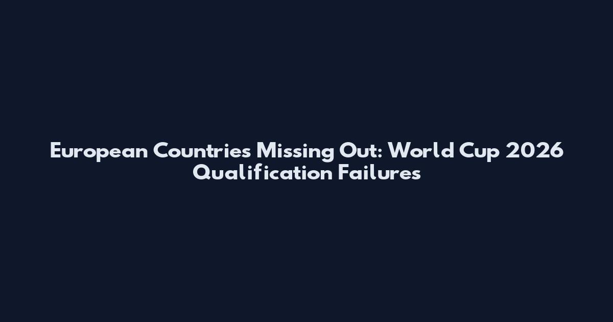 European Countries Missing Out: World Cup 2026 Qualification Failures