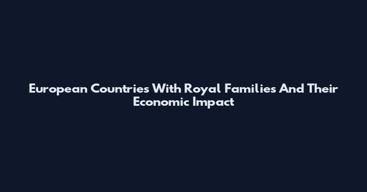 European Countries With Royal Families And Their Economic Impact