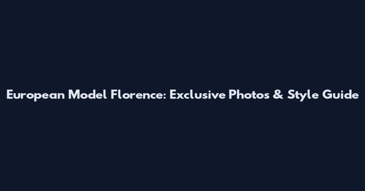 European Model Florence: Exclusive Photos & Style Guide