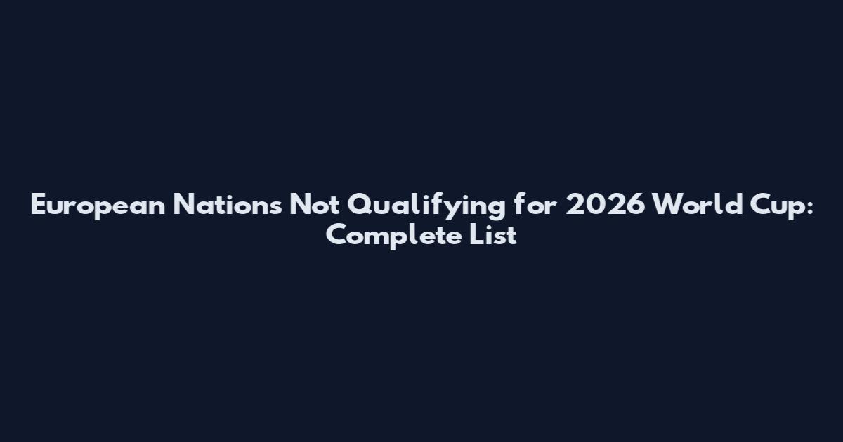European Nations Not Qualifying for 2026 World Cup: Complete List