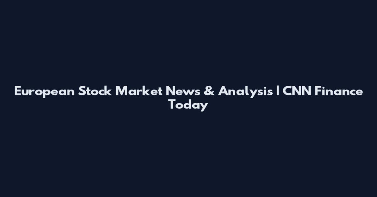 European Stock Market News & Analysis | CNN Finance Today