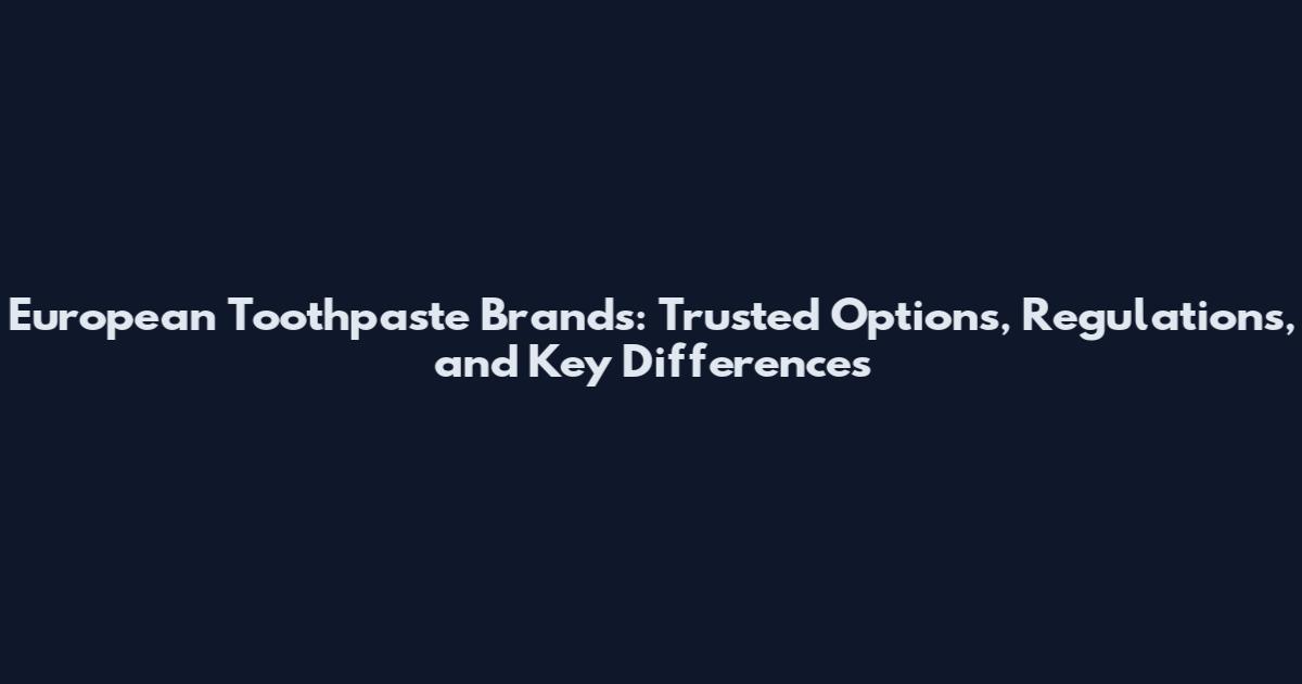 European Toothpaste Brands: Trusted Options, Regulations, and Key Differences