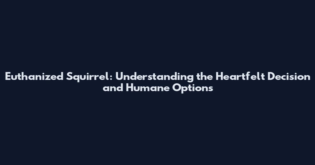 Euthanized Squirrel: Understanding the Heartfelt Decision and Humane Options