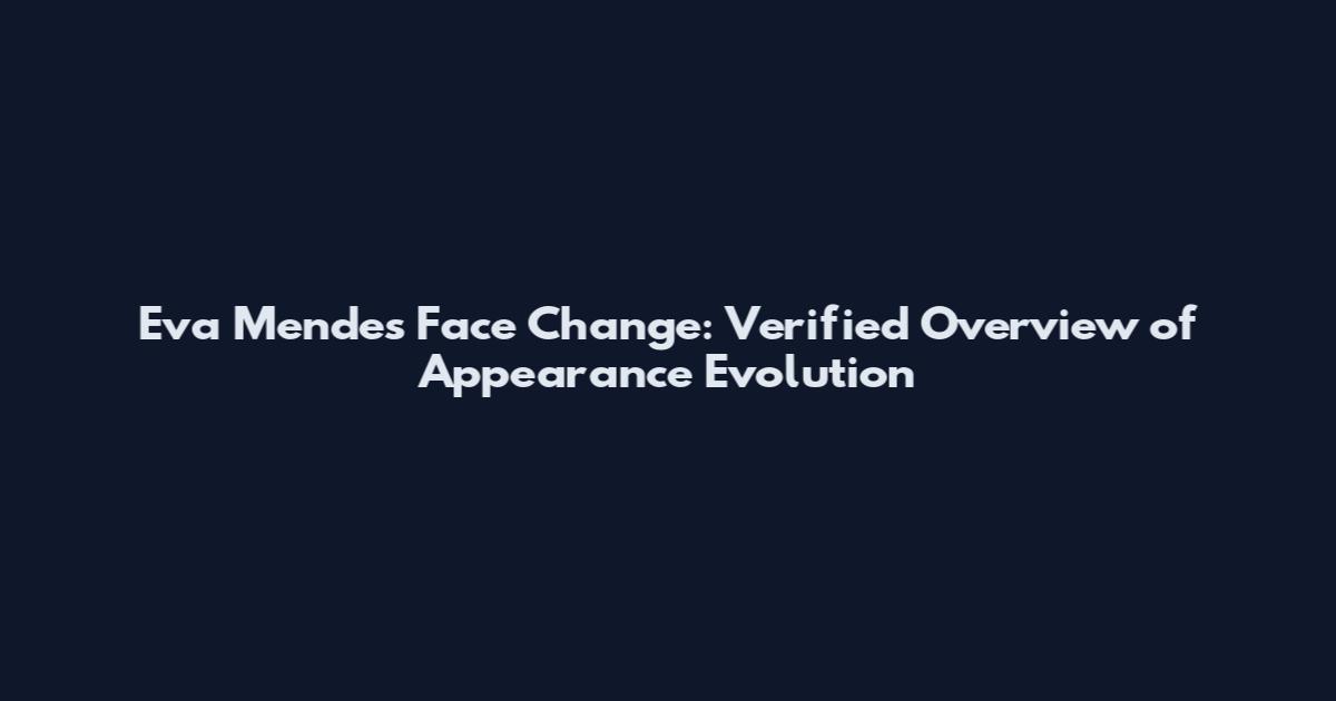 Eva Mendes Face Change: Verified Overview of Appearance Evolution