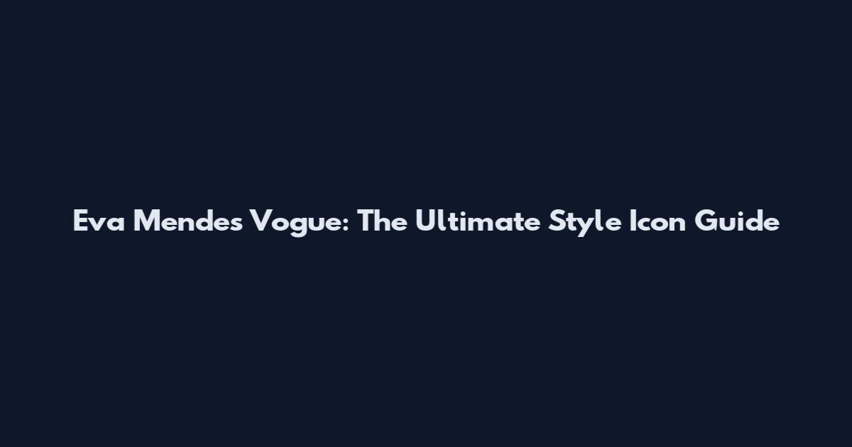 Eva Mendes Vogue: The Ultimate Style Icon Guide