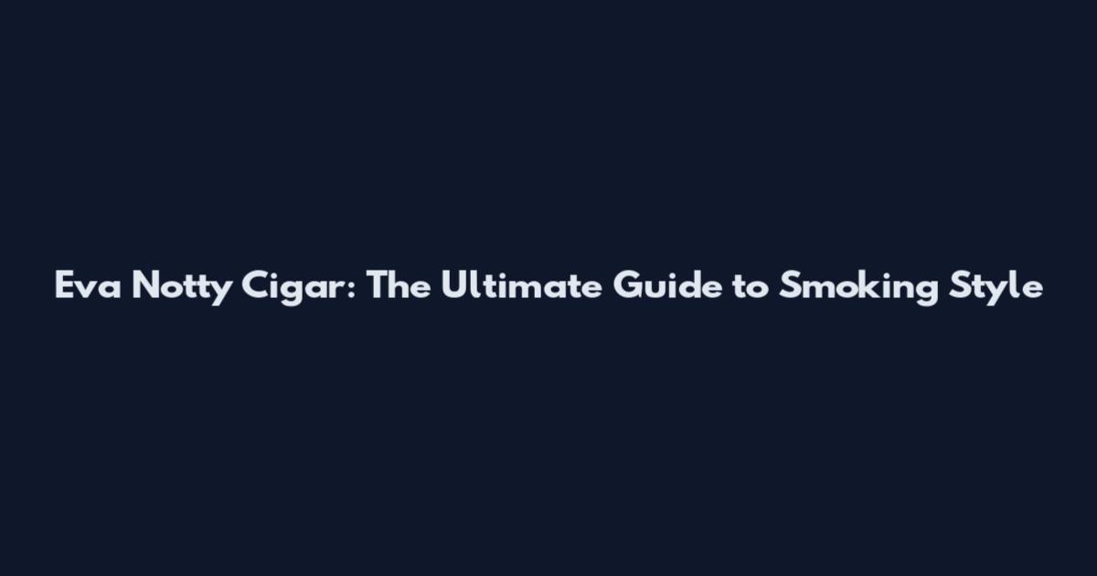 Eva Notty Cigar: The Ultimate Guide to Smoking Style