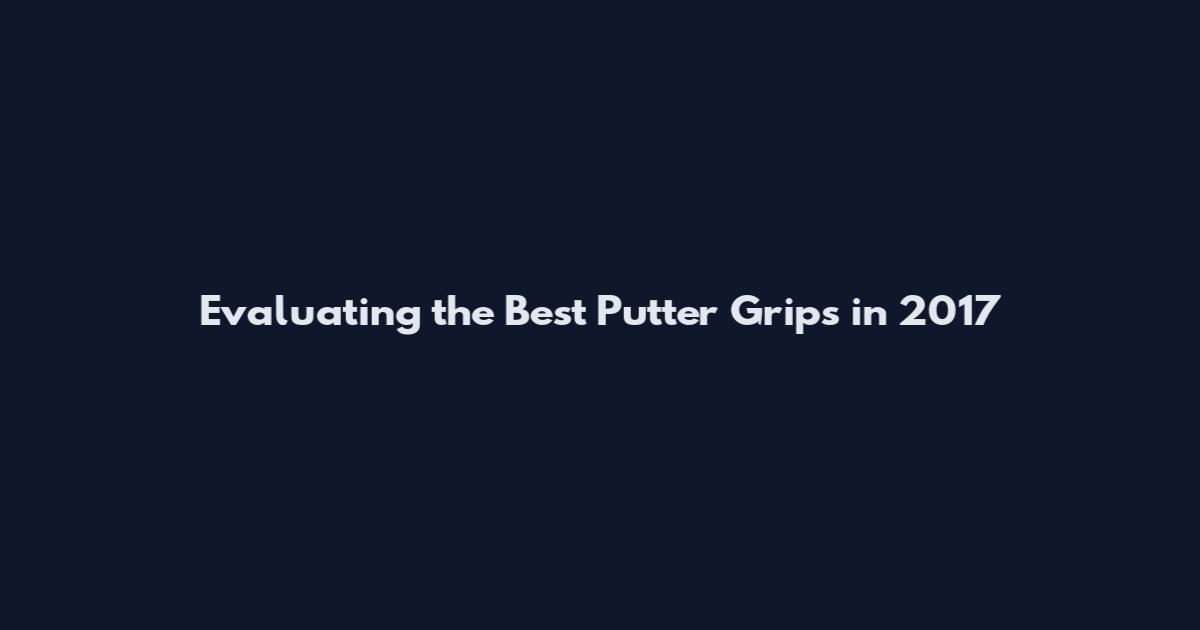 Evaluating the Best Putter Grips in 2017