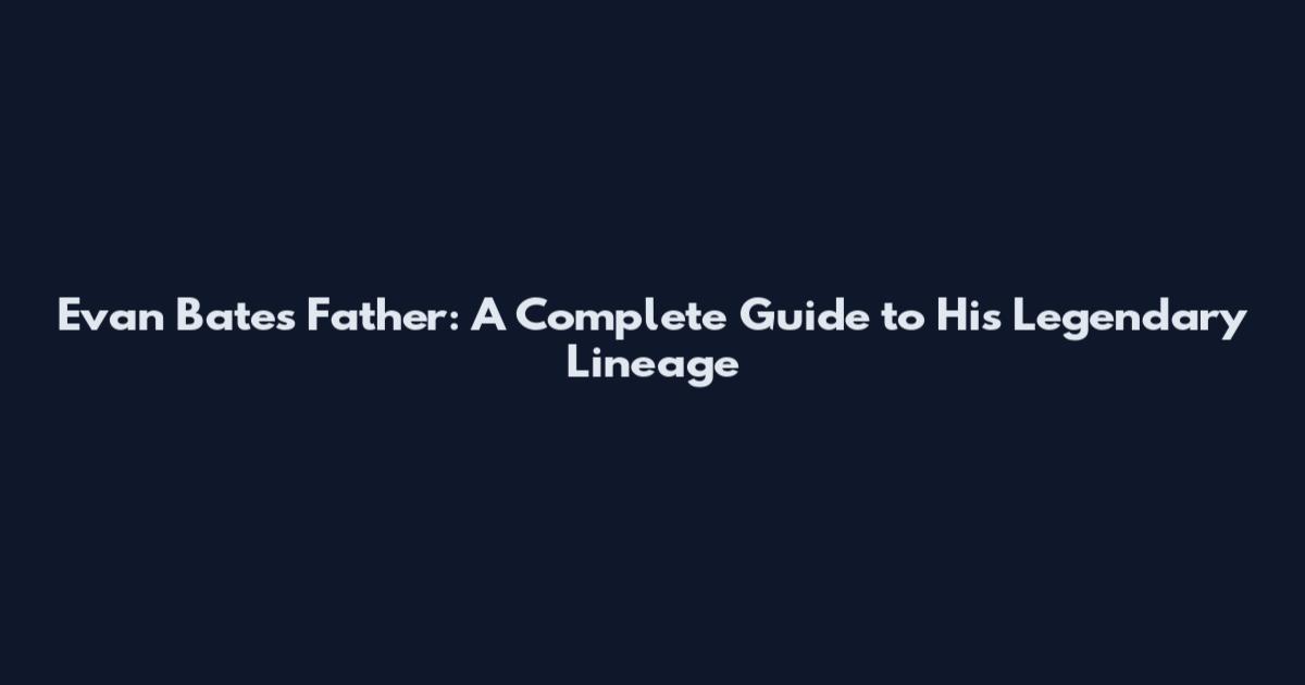 Evan Bates Father: A Complete Guide to His Legendary Lineage