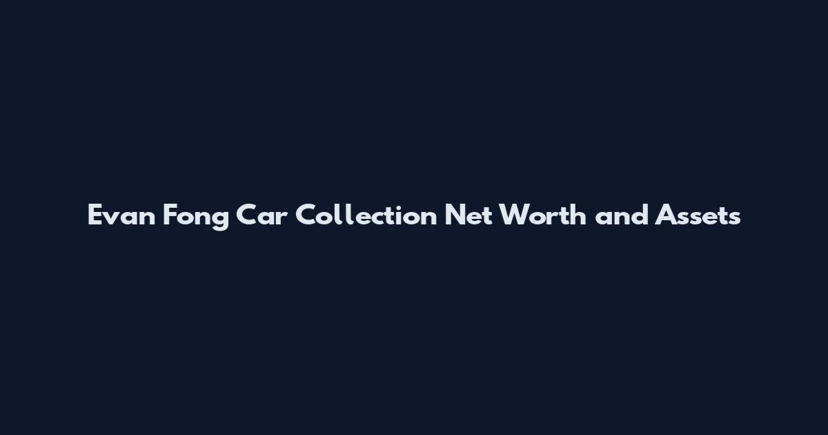 Evan Fong Car Collection Net Worth and Assets