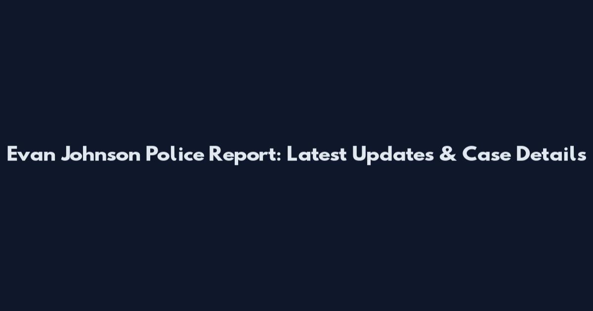 Evan Johnson Police Report: Latest Updates & Case Details