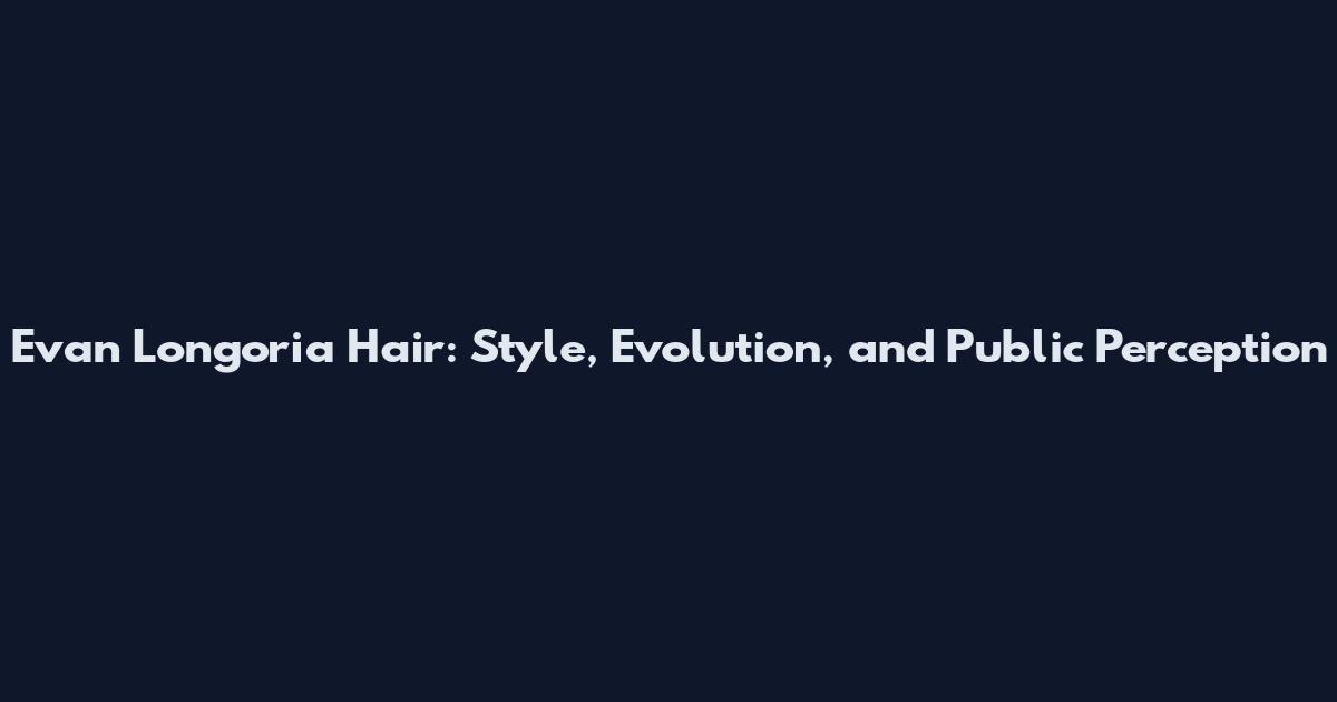 Evan Longoria Hair: Style, Evolution, and Public Perception