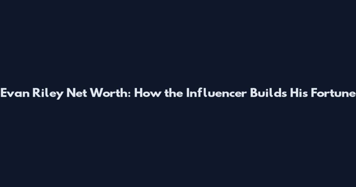 Evan Riley Net Worth: How the Influencer Builds His Fortune