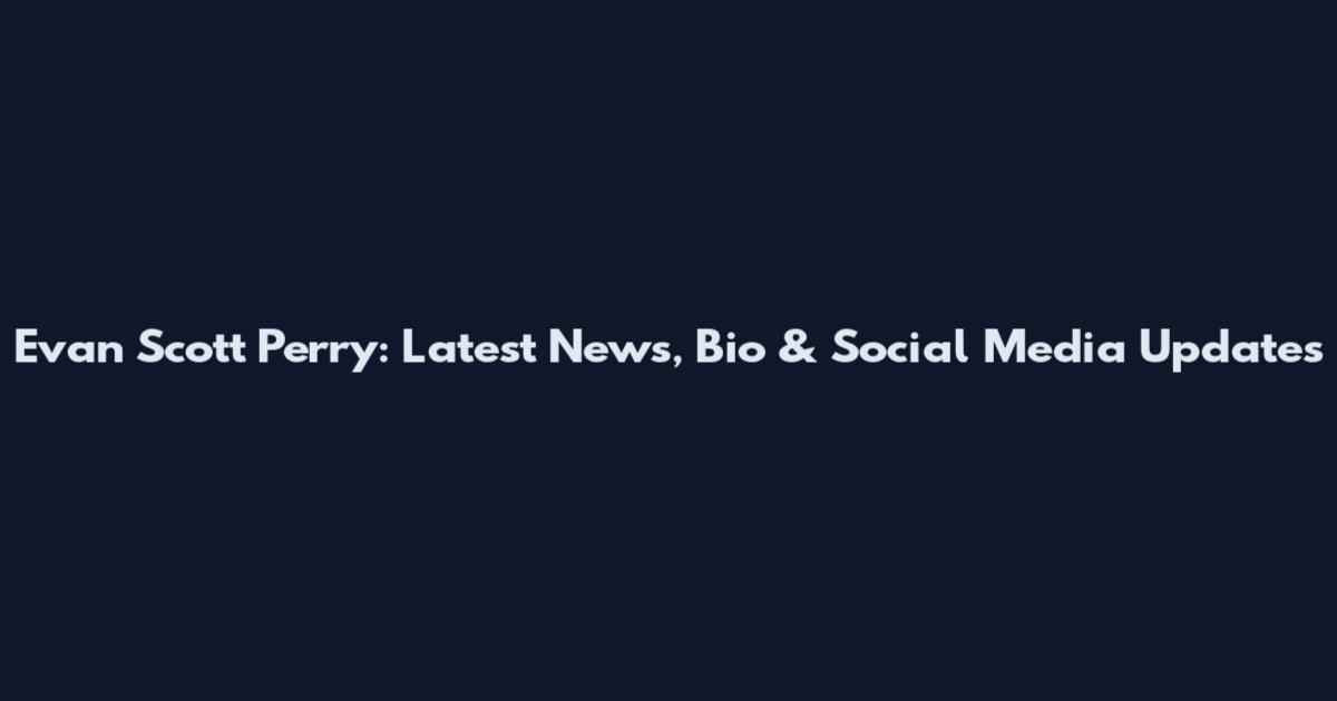 Evan Scott Perry: Latest News, Bio & Social Media Updates