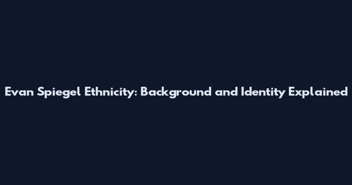 Evan Spiegel Ethnicity: Background and Identity Explained