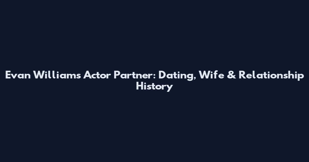 Evan Williams Actor Partner: Dating, Wife & Relationship History