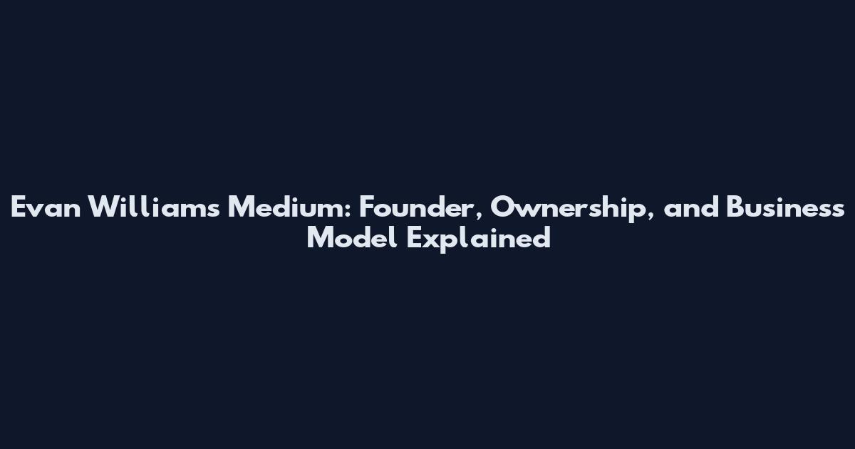 Evan Williams Medium: Founder, Ownership, and Business Model Explained