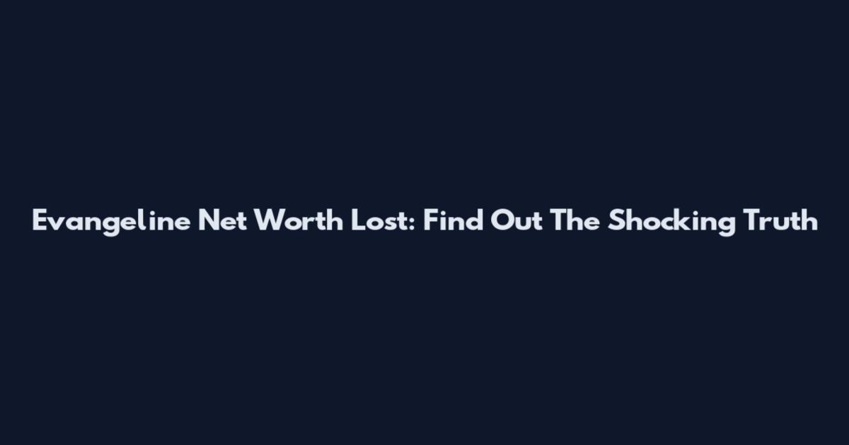 Evangeline Net Worth Lost: Find Out The Shocking Truth