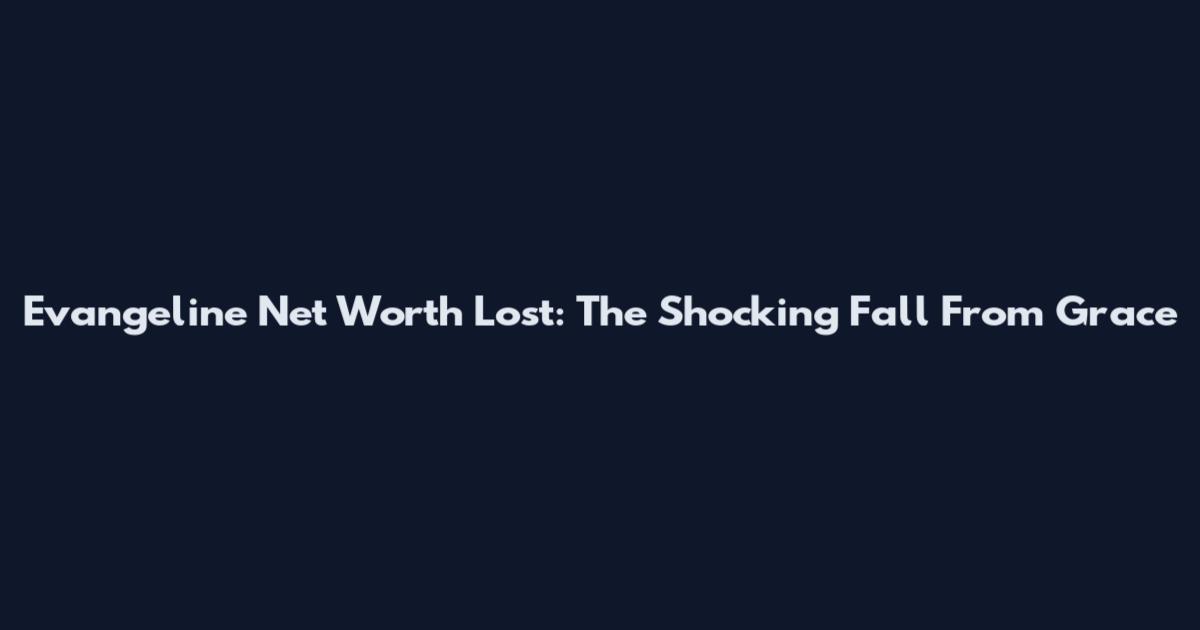 Evangeline Net Worth Lost: The Shocking Fall From Grace