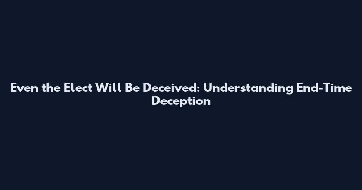 Even the Elect Will Be Deceived: Understanding End-Time Deception