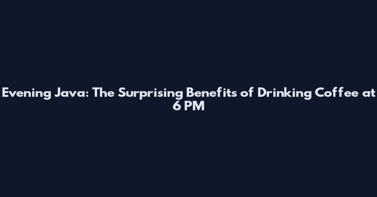 Evening Java: The Surprising Benefits of Drinking Coffee at 6 PM