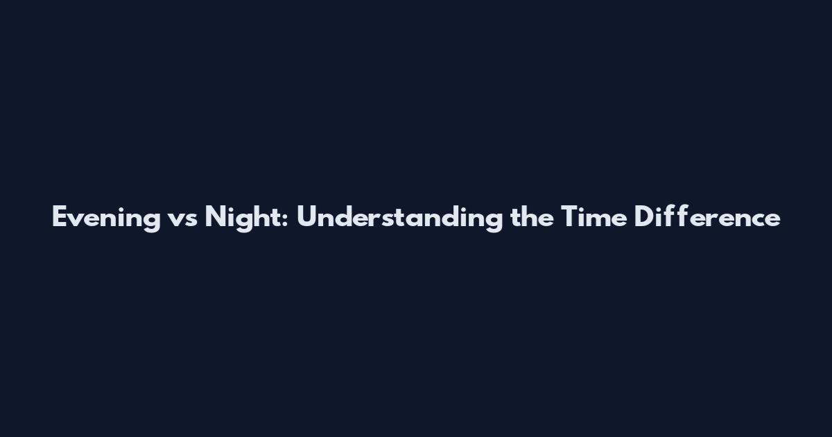 Evening vs Night: Understanding the Time Difference