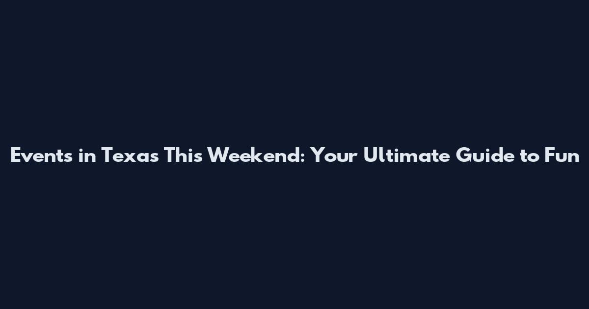 Events in Texas This Weekend: Your Ultimate Guide to Fun