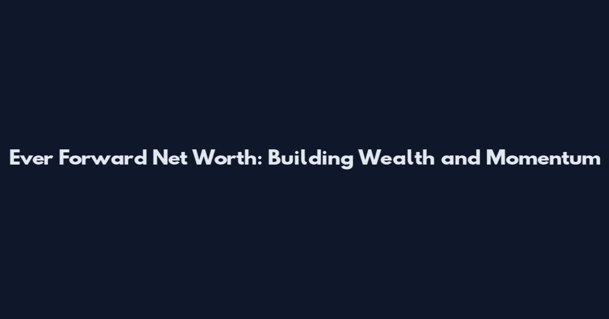 Ever Forward Net Worth: Building Wealth and Momentum