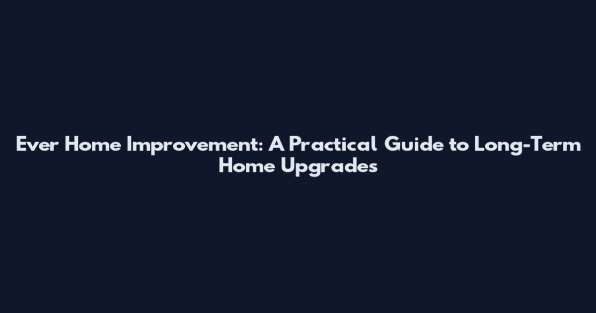 Ever Home Improvement: A Practical Guide to Long-Term Home Upgrades