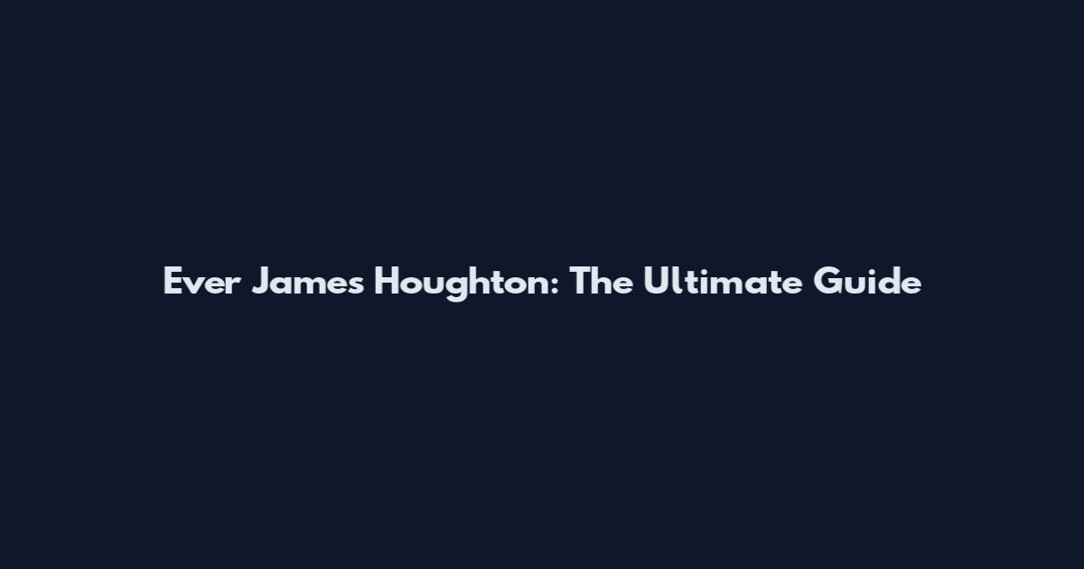 Ever James Houghton: The Ultimate Guide