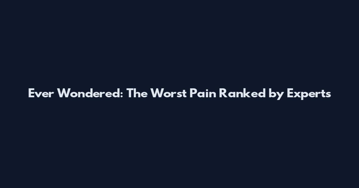 Ever Wondered: The Worst Pain Ranked by Experts