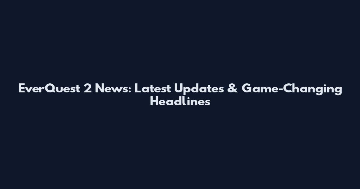 EverQuest 2 News: Latest Updates & Game-Changing Headlines