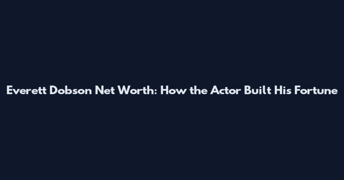 Everett Dobson Net Worth: How the Actor Built His Fortune
