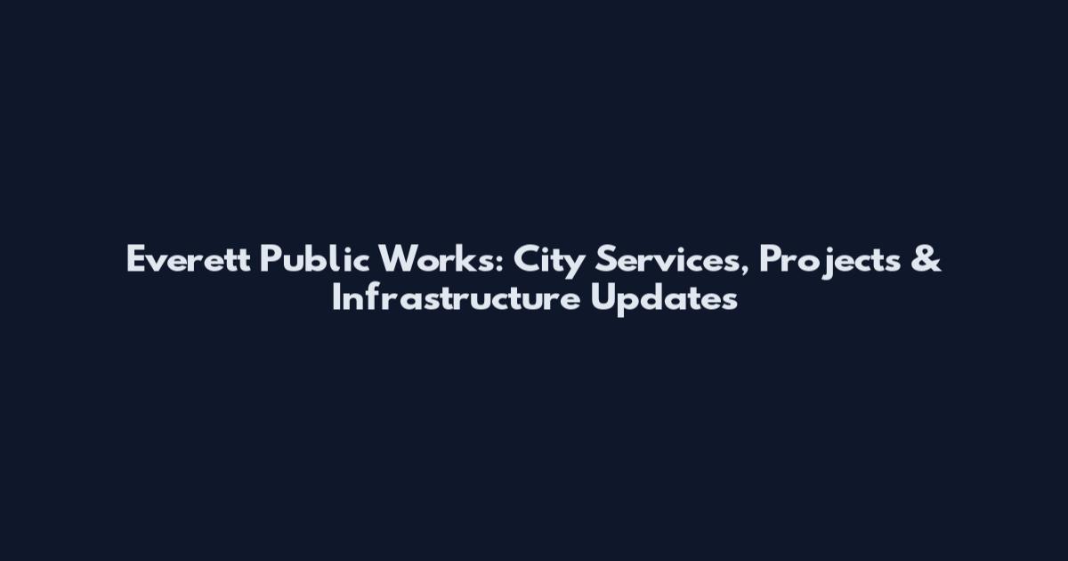 Everett Public Works: City Services, Projects & Infrastructure Updates