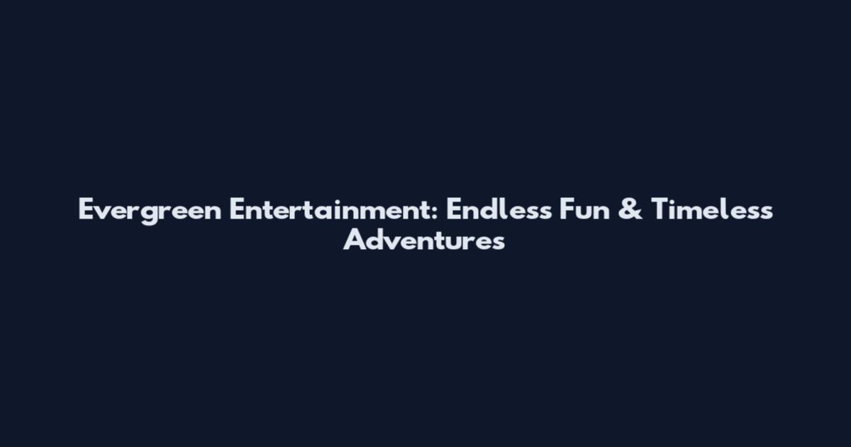 Evergreen Entertainment: Endless Fun & Timeless Adventures