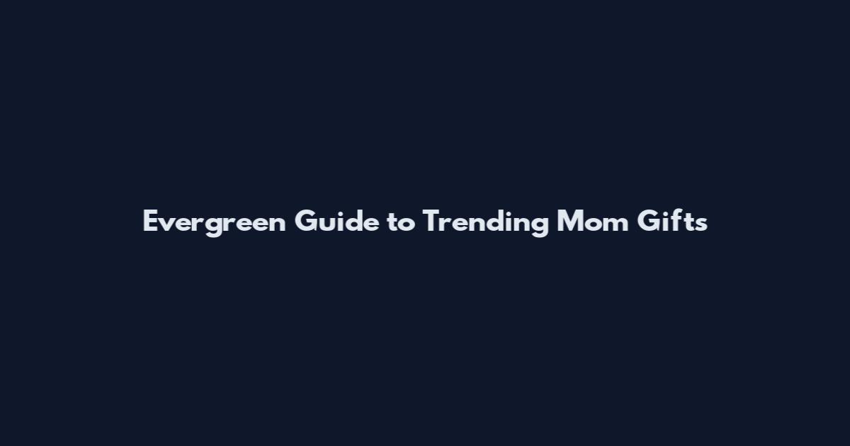 Evergreen Guide to Trending Mom Gifts