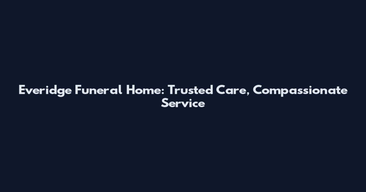 Everidge Funeral Home: Trusted Care, Compassionate Service