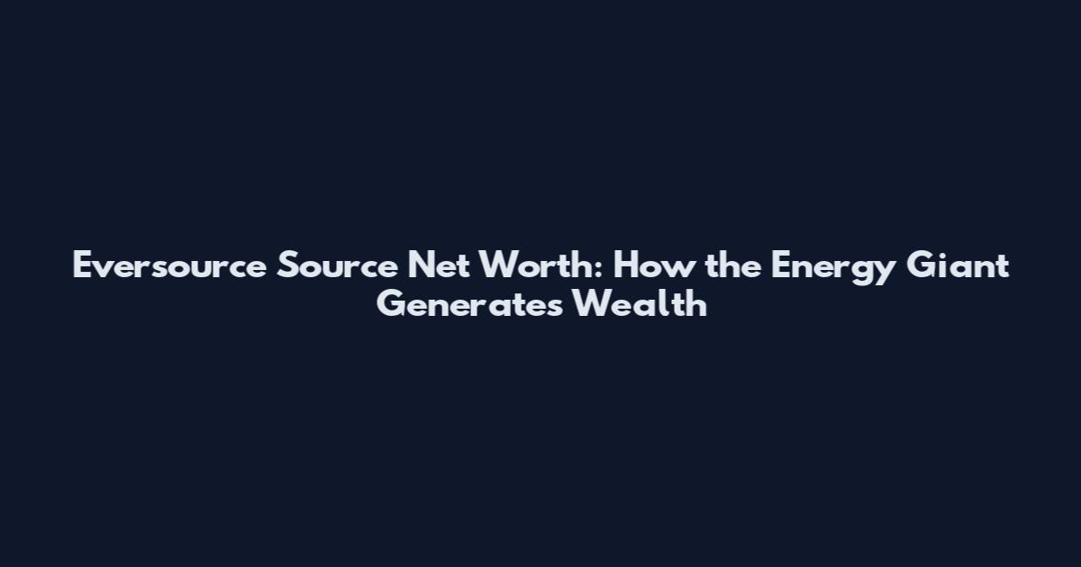 Eversource Source Net Worth: How the Energy Giant Generates Wealth