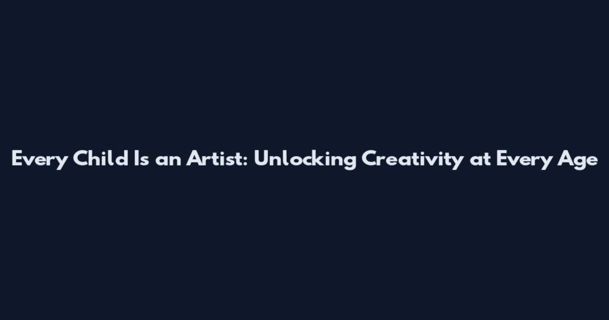 Every Child Is an Artist: Unlocking Creativity at Every Age