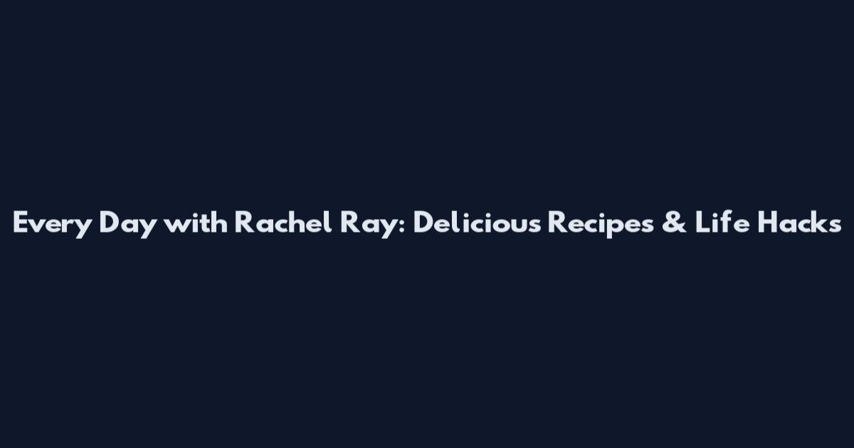 Every Day with Rachel Ray: Delicious Recipes & Life Hacks