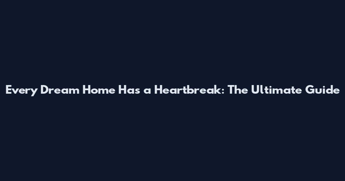 Every Dream Home Has a Heartbreak: The Ultimate Guide