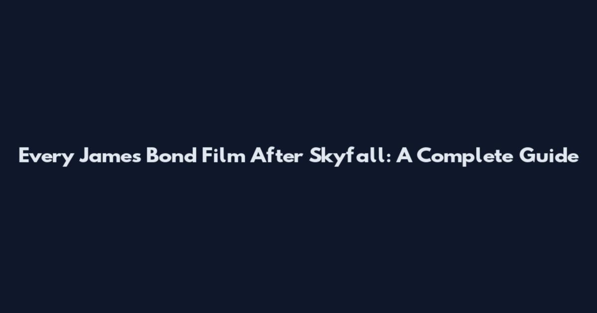 Every James Bond Film After Skyfall: A Complete Guide