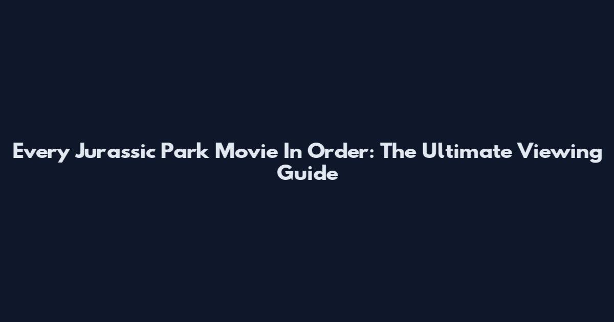 Every Jurassic Park Movie In Order: The Ultimate Viewing Guide