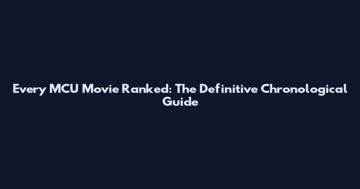 Every MCU Movie Ranked: The Definitive Chronological Guide