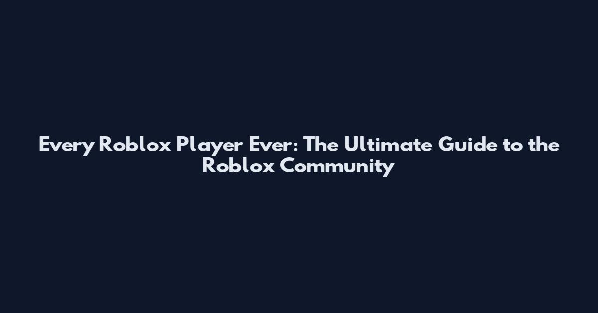 Every Roblox Player Ever: The Ultimate Guide to the Roblox Community