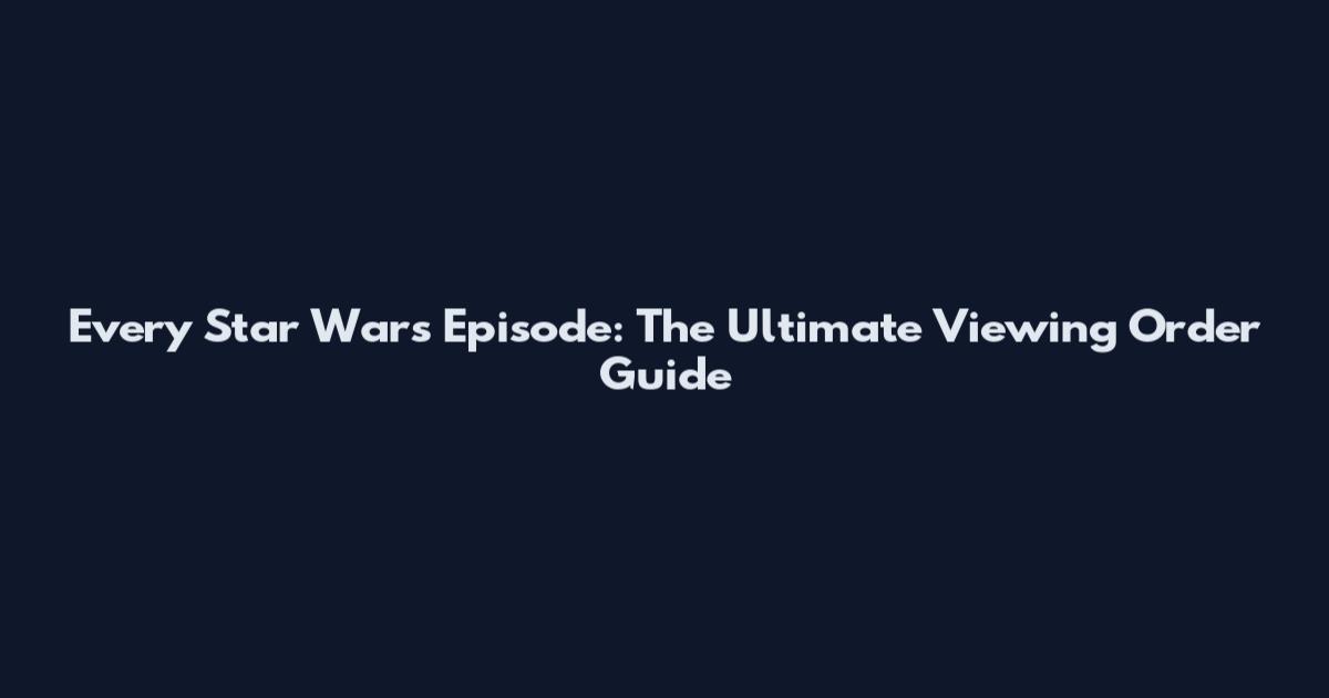 Every Star Wars Episode: The Ultimate Viewing Order Guide