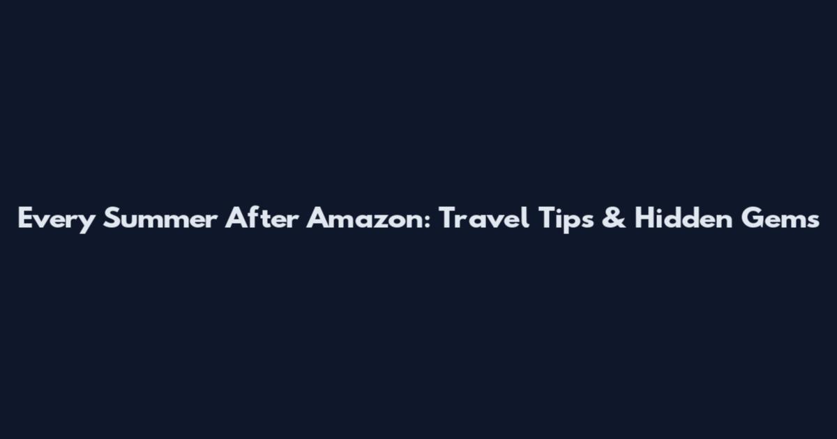 Every Summer After Amazon: Travel Tips & Hidden Gems