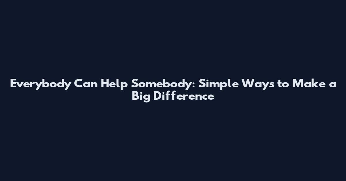 Everybody Can Help Somebody: Simple Ways to Make a Big Difference